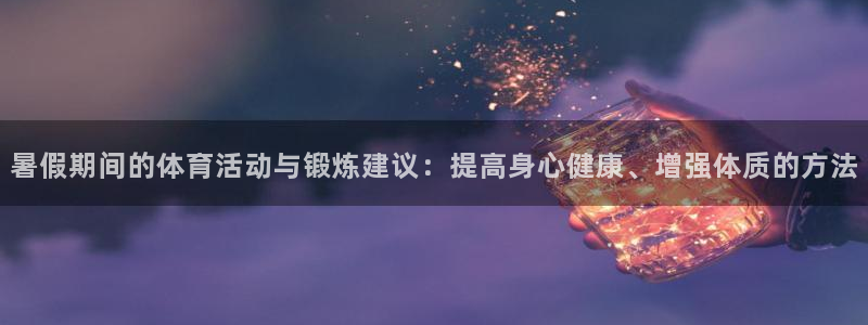 暑假期间的体育活动与锻炼建议：提高身心健康、增强体质的方法